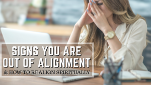 SIGNS YOU ARE OUT OF ALIGNMENT AND HOW TO REALIGN SPIRITUALLY