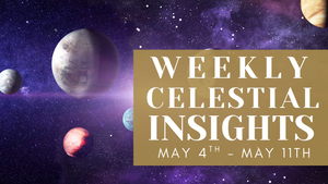 WEEKLY CELESTIAL INSIGHTS: MAY 4TH - MAY 11TH